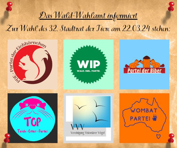 Wahlinformation mit folgendem Text: Das Wald-Wahlamt informiert zur Wahl des 32. Stadtrat der Tiere am 22.03.2024 stehen: Darunter 6 bunte Logos, von oben links nach unten rechts: PDE - Partei der Eichhörnchen, WIP - Wald. Igel. Partei., Partei der Biber, TOP - Teich-Otter-Partei, VVV - Vereinigung Visionärer Vögel, Wombat Partei Stadtrat_der_Tiere